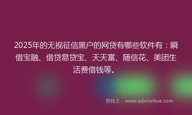 2025年的无视征信黑户的网贷有哪些软件有：瞬借宝融、借贷易贷宝、天天富、随信花、美团生活费借钱等。