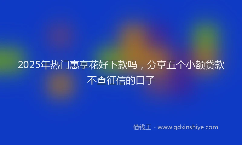 2025年热门惠享花好下款吗，分享五个小额贷款不查征信的口子