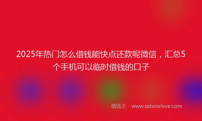 2025年热门怎么借钱能快点还款呢微信，汇总5个手机可以临时借钱的口子