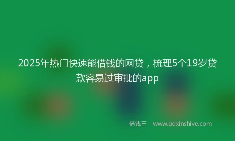 2025年热门快速能借钱的网贷，梳理5个19岁贷款容易过审批的app
