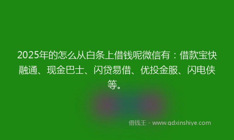 2025年的怎么从白条上借钱呢微信有：借款宝快融通、现金巴士、闪贷易借、优投金服、闪电侠等。