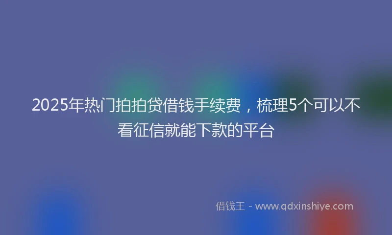 2025年热门拍拍贷借钱手续费，梳理5个可以不看征信就能下款的平台
