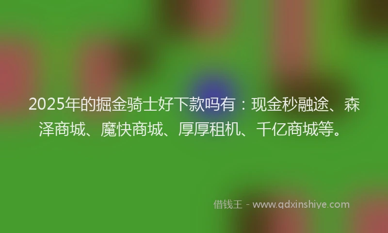 2025年的掘金骑士好下款吗有：现金秒融途、森泽商城、魔快商城、厚厚租机、千亿商城等。