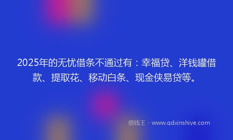 2025年的无忧借条不通过有：幸福贷、洋钱罐借款、提取花、移动白条、现金侠易贷等。