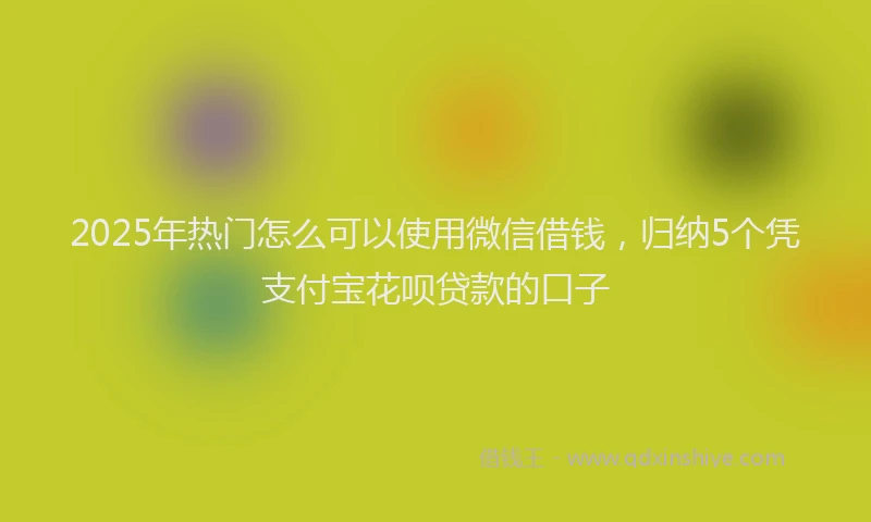 2025年热门怎么可以使用微信借钱，归纳5个凭支付宝花呗贷款的口子
