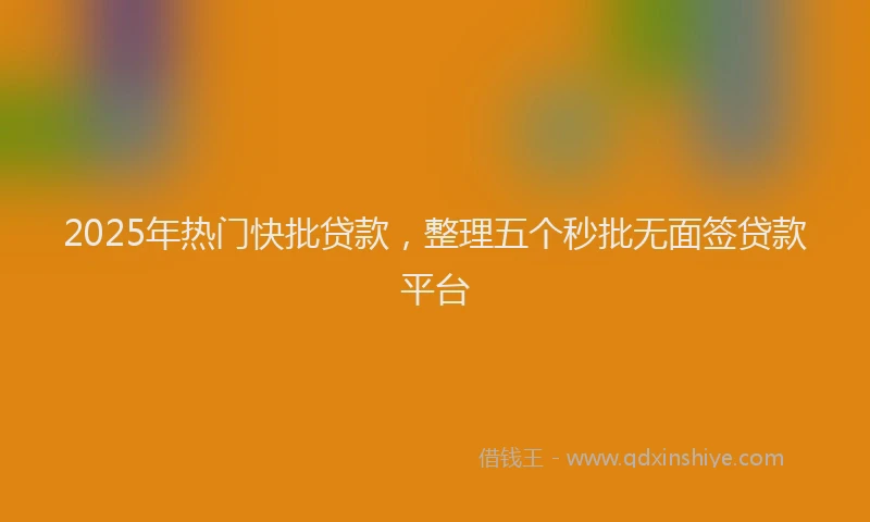 2025年热门快批贷款，整理五个秒批无面签贷款平台