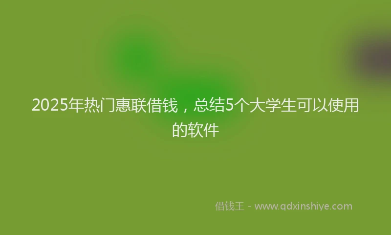 2025年热门惠联借钱，总结5个大学生可以使用的软件