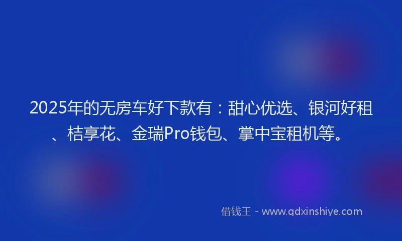 2025年的无房车好下款有：甜心优选、银河好租、桔享花、金瑞Pro钱包、掌中宝租机等。