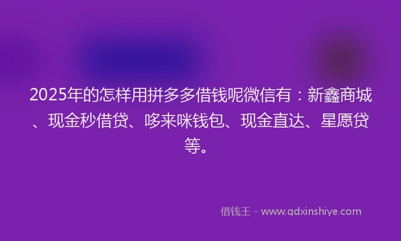 2025年的怎样用拼多多借钱呢微信有：新鑫商城、现金秒借贷、哆来咪钱包、现金直达、星愿贷等。