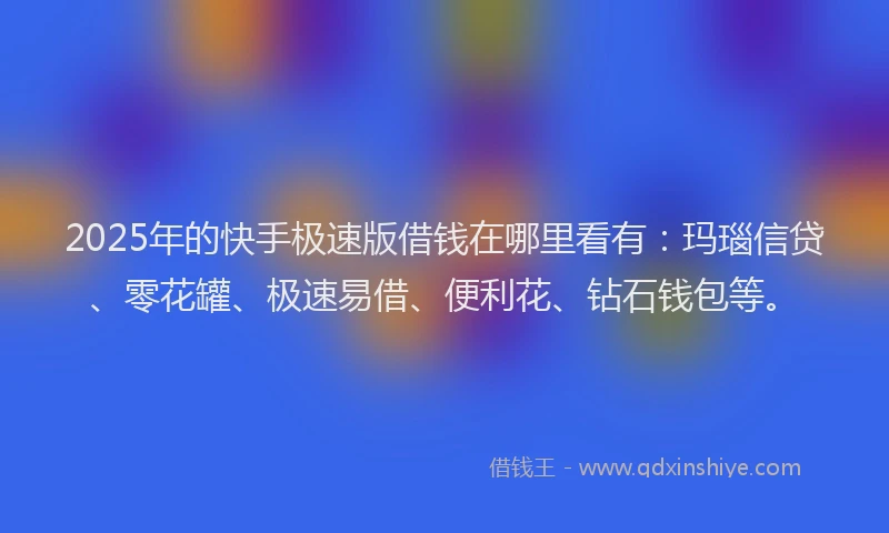 2025年的快手极速版借钱在哪里看有：玛瑙信贷、零花罐、极速易借、便利花、钻石钱包等。