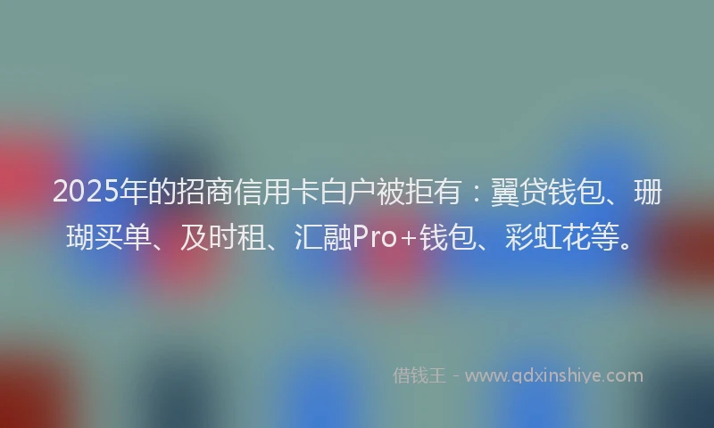 2025年的招商信用卡白户被拒有：翼贷钱包、珊瑚买单、及时租、汇融Pro+钱包、彩虹花等。