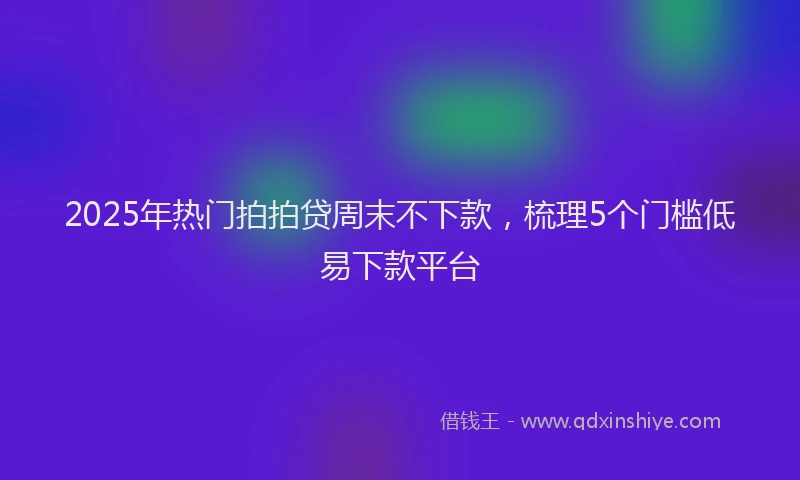 2025年热门拍拍贷周末不下款，梳理5个门槛低易下款平台