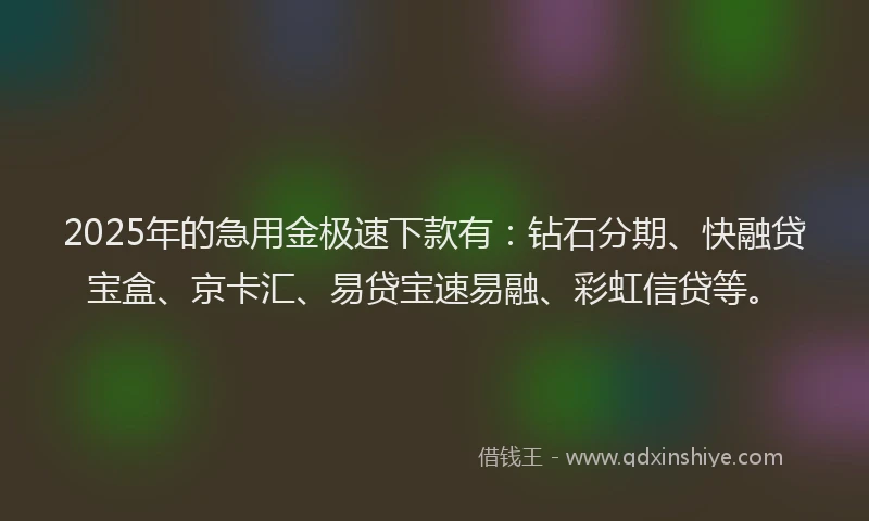 2025年的急用金极速下款有：钻石分期、快融贷宝盒、京卡汇、易贷宝速易融、彩虹信贷等。