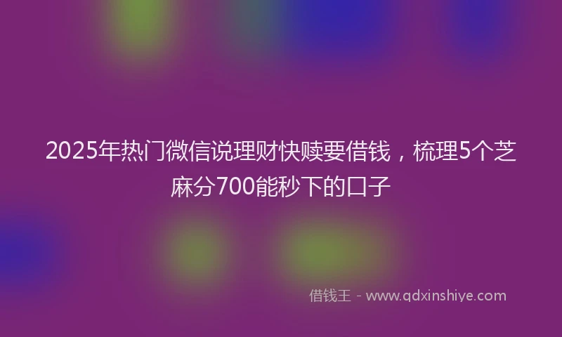 2025年热门微信说理财快赎要借钱，梳理5个芝麻分700能秒下的口子