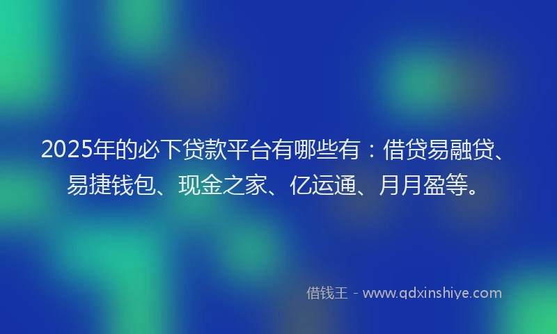 2025年的必下贷款平台有哪些有：借贷易融贷、易捷钱包、现金之家、亿运通、月月盈等。