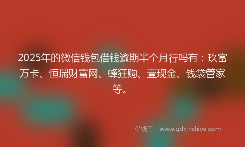 2025年的微信钱包借钱逾期半个月行吗有：玖富万卡、恒瑞财富网、蜂狂购、壹现金、钱袋管家等。