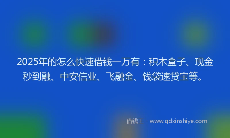 2025年的怎么快速借钱一万有：积木盒子、现金秒到融、中安信业、飞融金、钱袋速贷宝等。