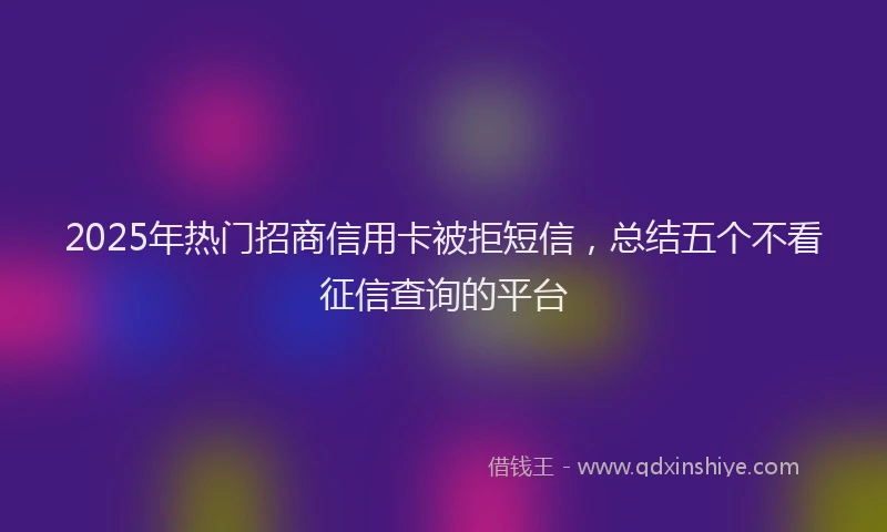 2025年热门招商信用卡被拒短信，总结五个不看征信查询的平台