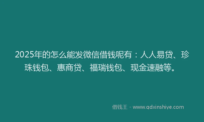 2025年的怎么能发微信借钱呢有：人人易贷、珍珠钱包、惠商贷、福瑞钱包、现金速融等。