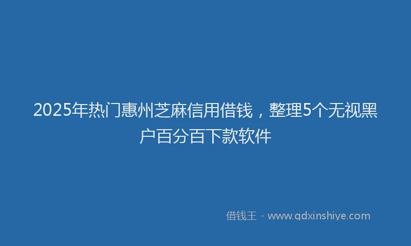 2025年热门惠州芝麻信用借钱，整理5个无视黑户百分百下款软件
