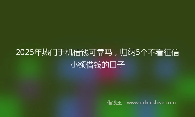 2025年热门手机借钱可靠吗，归纳5个不看征信小额借钱的口子
