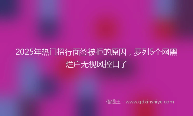 2025年热门招行面签被拒的原因，罗列5个网黑烂户无视风控口子
