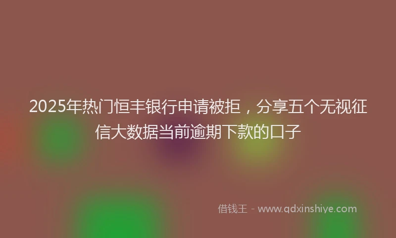 2025年热门恒丰银行申请被拒，分享五个无视征信大数据当前逾期下款的口子