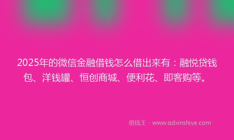 2025年的微信金融借钱怎么借出来有：融悦贷钱包、洋钱罐、恒创商城、便利花、即客购等。