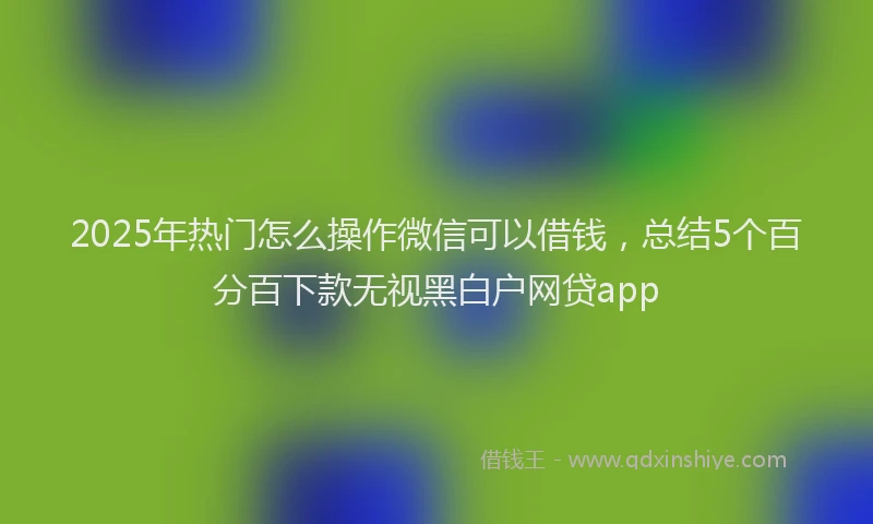 2025年热门怎么操作微信可以借钱，总结5个百分百下款无视黑白户网贷app