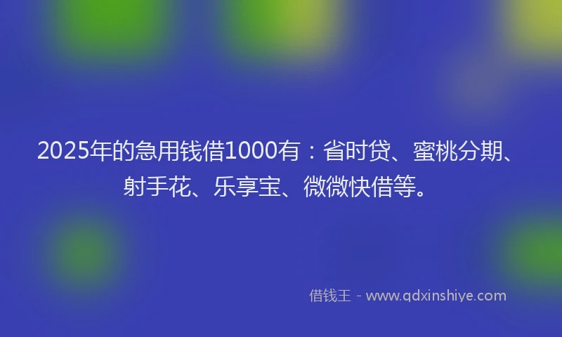 2025年的急用钱借1000有：省时贷、蜜桃分期、射手花、乐享宝、微微快借等。