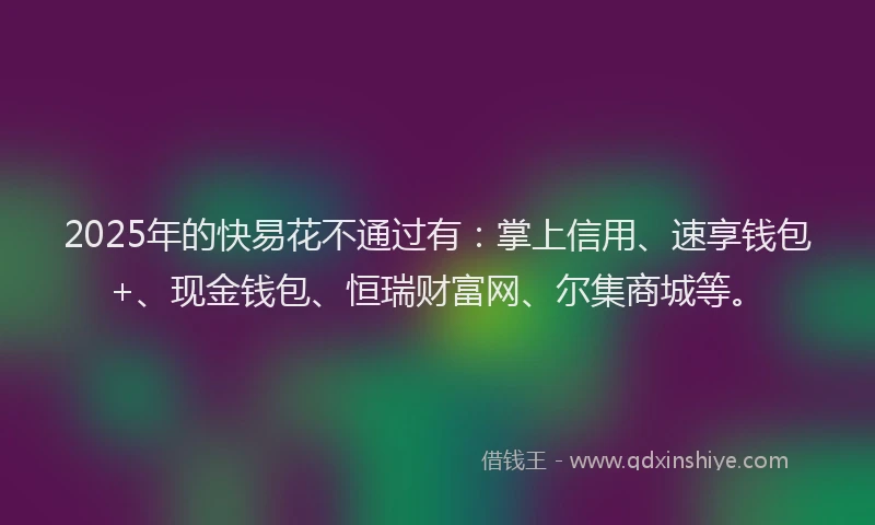 2025年的快易花不通过有：掌上信用、速享钱包+、现金钱包、恒瑞财富网、尔集商城等。