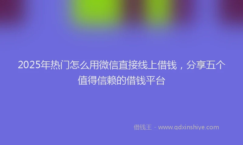 2025年热门怎么用微信直接线上借钱，分享五个值得信赖的借钱平台