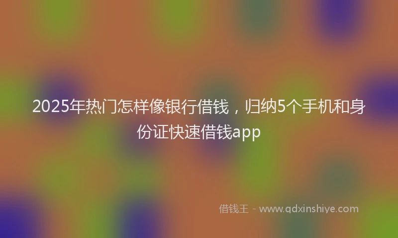 2025年热门怎样像银行借钱，归纳5个手机和身份证快速借钱app