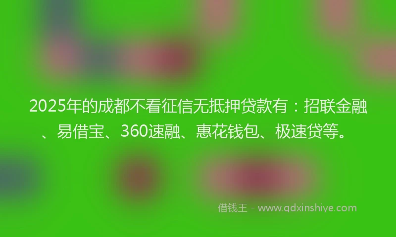 2025年的成都不看征信无抵押贷款有：招联金融、易借宝、360速融、惠花钱包、极速贷等。