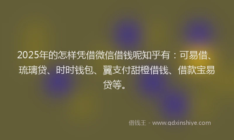 2025年的怎样凭借微信借钱呢知乎有：可易借、琉璃贷、时时钱包、翼支付甜橙借钱、借款宝易贷等。