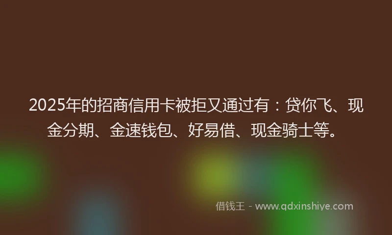 2025年的招商信用卡被拒又通过有：贷你飞、现金分期、金速钱包、好易借、现金骑士等。
