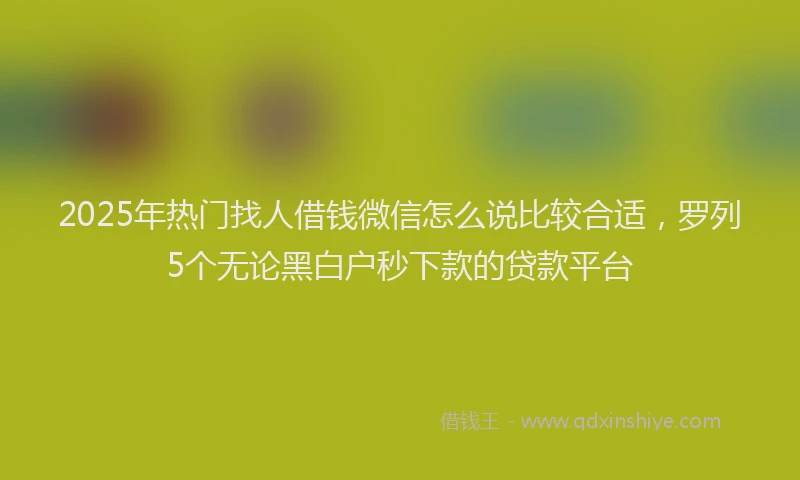 2025年热门找人借钱微信怎么说比较合适，罗列5个无论黑白户秒下款的贷款平台