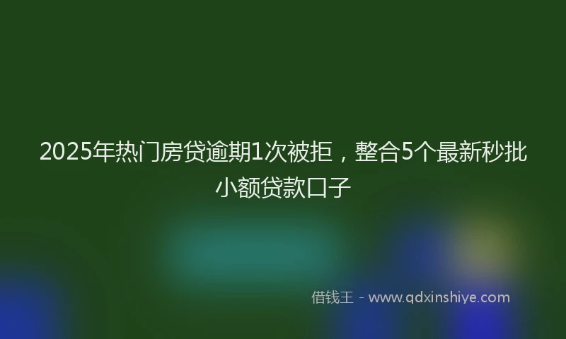 2025年热门房贷逾期1次被拒，整合5个最新秒批小额贷款口子
