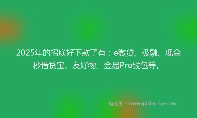 2025年的招联好下款了有：e微贷、极融、现金秒借贷宝、友好物、金易Pro钱包等。