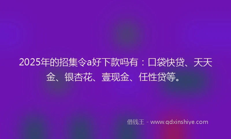2025年的招集令a好下款吗有：口袋快贷、天天金、银杏花、壹现金、任性贷等。