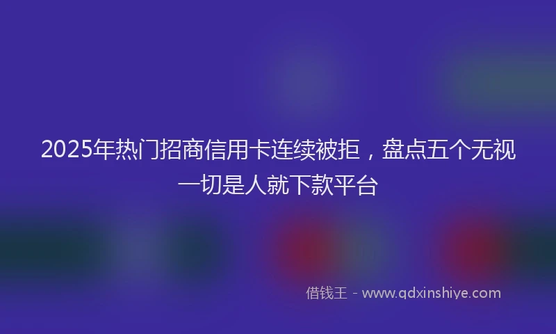 2025年热门招商信用卡连续被拒，盘点五个无视一切是人就下款平台