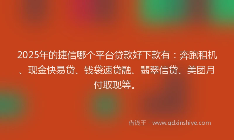 2025年的捷信哪个平台贷款好下款有：奔跑租机、现金快易贷、钱袋速贷融、翡翠信贷、美团月付取现等。