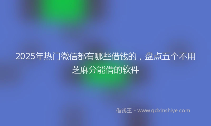 2025年热门微信都有哪些借钱的，盘点五个不用芝麻分能借的软件