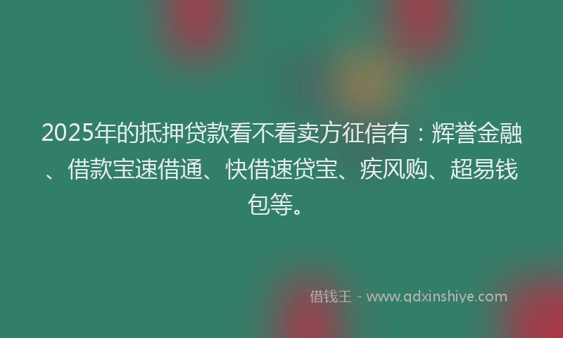 2025年的抵押贷款看不看卖方征信有：辉誉金融、借款宝速借通、快借速贷宝、疾风购、超易钱包等。