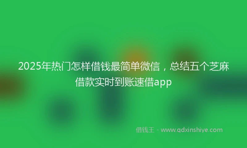 2025年热门怎样借钱最简单微信，总结五个芝麻借款实时到账速借app