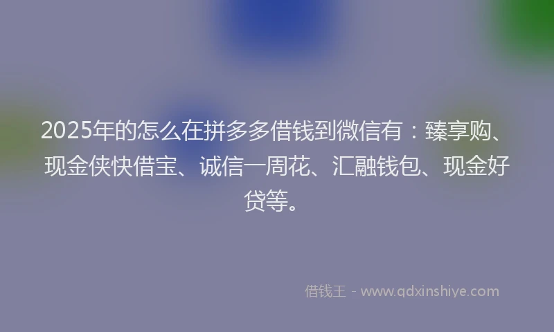 2025年的怎么在拼多多借钱到微信有：臻享购、现金侠快借宝、诚信一周花、汇融钱包、现金好贷等。