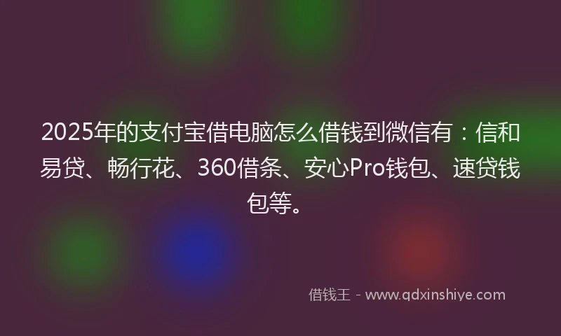 2025年的支付宝借电脑怎么借钱到微信有：信和易贷、畅行花、360借条、安心Pro钱包、速贷钱包等。