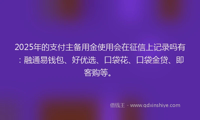 2025年的支付主备用金使用会在征信上记录吗有：融通易钱包、好优选、口袋花、口袋金贷、即客购等。