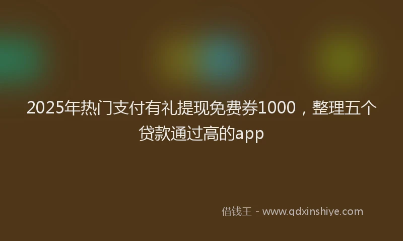 2025年热门支付有礼提现免费券1000，整理五个贷款通过高的app