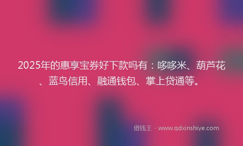 2025年的惠享宝券好下款吗有：哆哆米、葫芦花、蓝鸟信用、融通钱包、掌上贷通等。